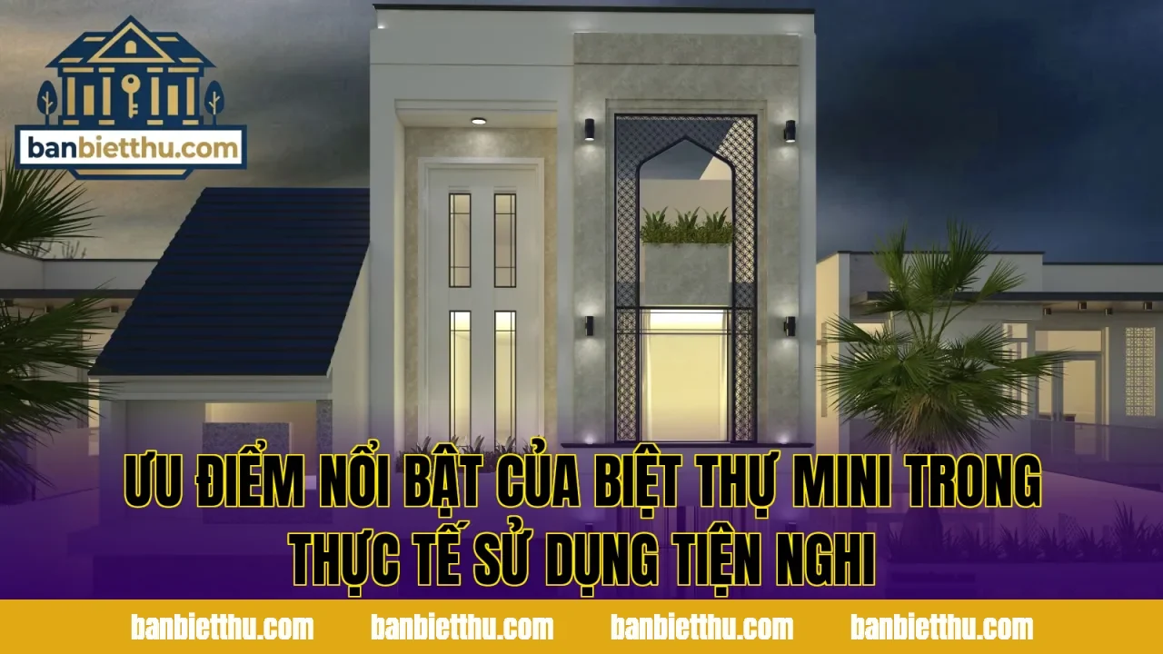 Ưu điểm nổi bật của biệt thự mini trong thực tế sử dụng tiện nghi