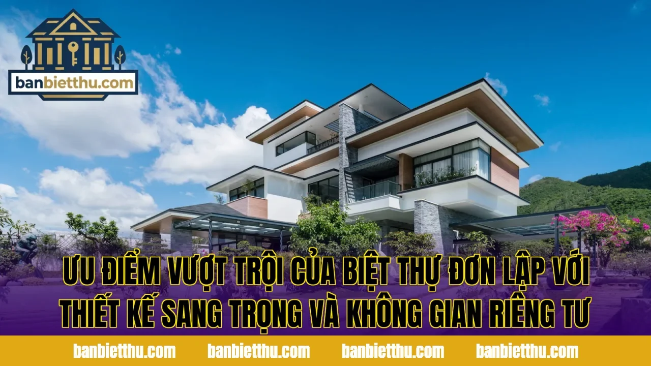 Ưu điểm vượt trội của biệt thự đơn lập với thiết kế sang trọng và không gian riêng tư