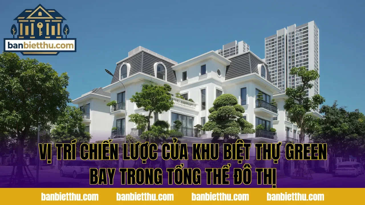 Vị trí chiến lược của khu biệt thự Green Bay trong tổng thể đô thị