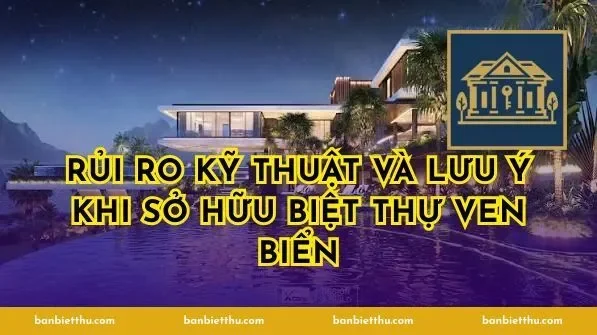 Rủi ro kỹ thuật và lưu ý khi sở hữu biệt thự ven biển