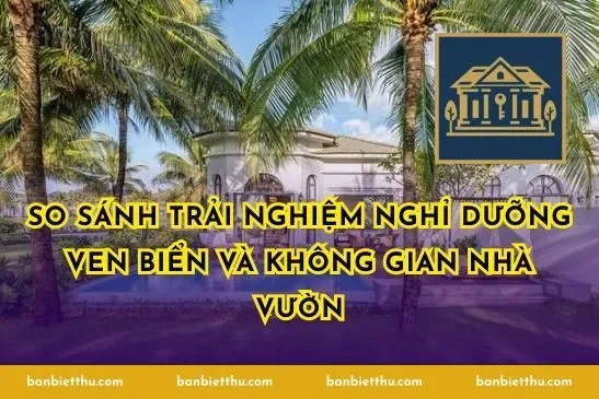 So sánh trải nghiệm nghỉ dưỡng ven biển và không gian nhà vườn